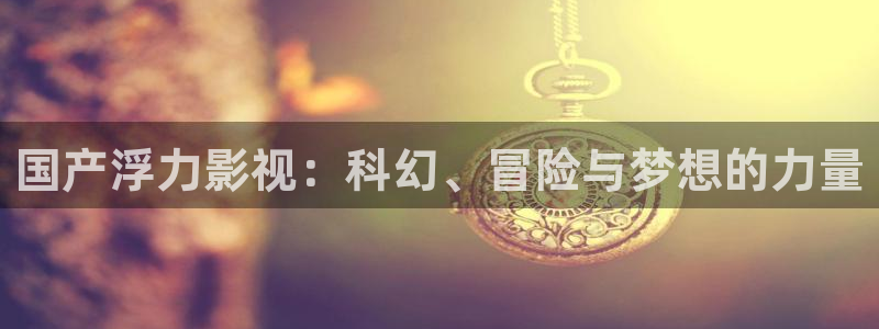 蓝莓视频成人观看版：国产浮力影视：科幻、冒险与梦想的力量
