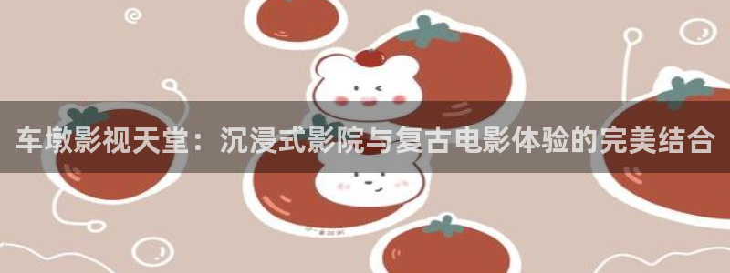 蓝莓的生长过程视频：车墩影视天堂：沉浸式影院与复古电影体验的完美结合